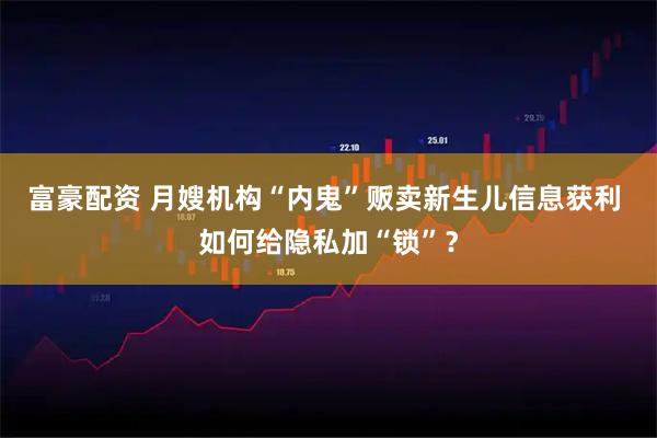 富豪配资 月嫂机构“内鬼”贩卖新生儿信息获利 如何给隐私加“锁”？