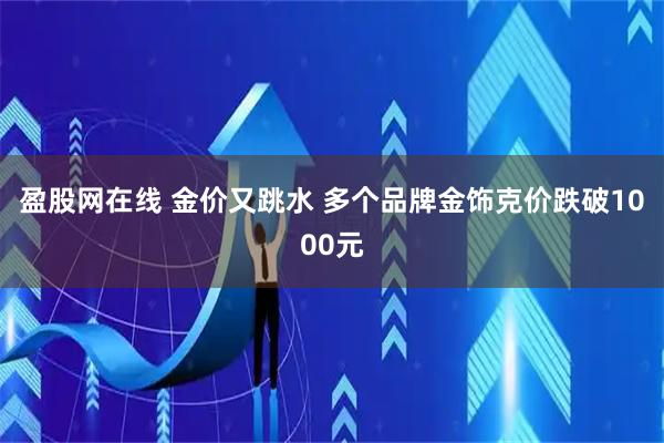 盈股网在线 金价又跳水 多个品牌金饰克价跌破1000元