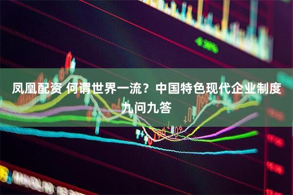 凤凰配资 何谓世界一流？中国特色现代企业制度九问九答