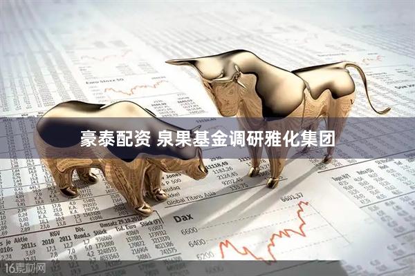 豪泰配资 泉果基金调研雅化集团