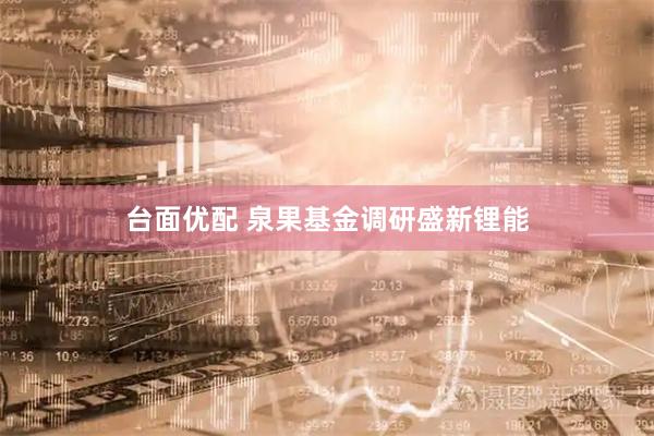 台面优配 泉果基金调研盛新锂能