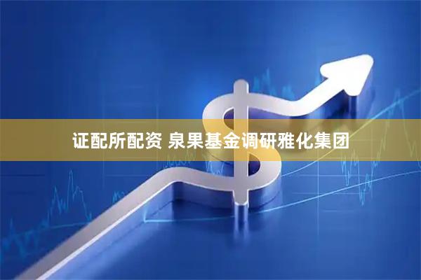 证配所配资 泉果基金调研雅化集团