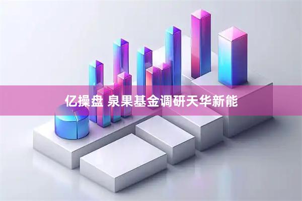 亿操盘 泉果基金调研天华新能