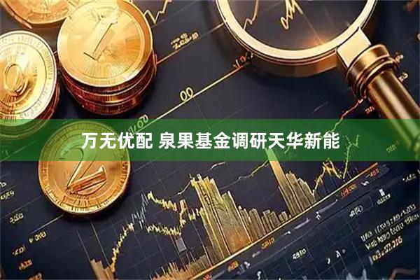万无优配 泉果基金调研天华新能