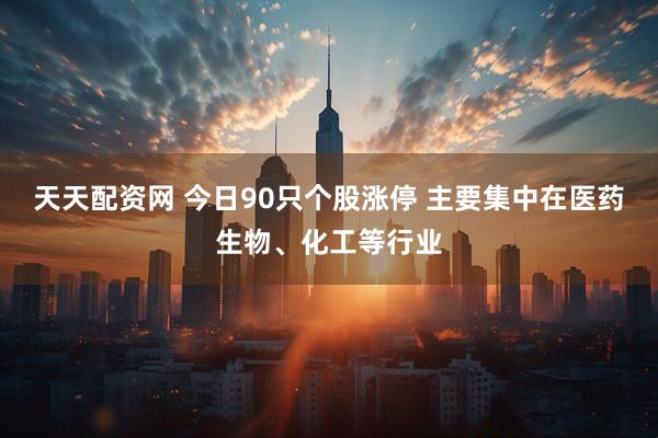 天天配资网 今日90只个股涨停 主要集中在医药生物、化工等行业