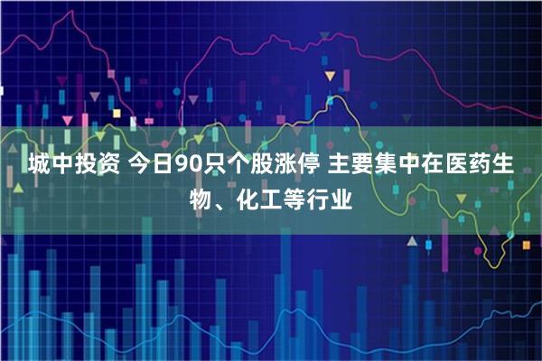 城中投资 今日90只个股涨停 主要集中在医药生物、化工等行业