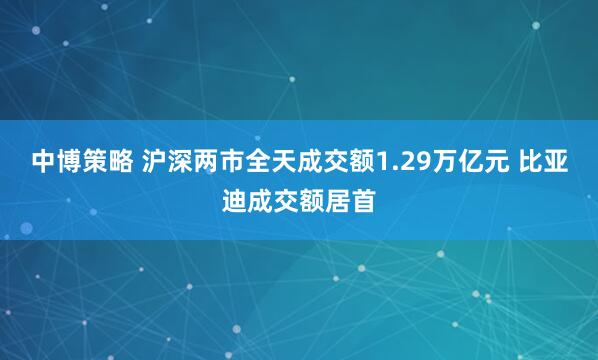 中博策略 沪深两市全天成交额1.29万亿元 比亚迪成交额居首