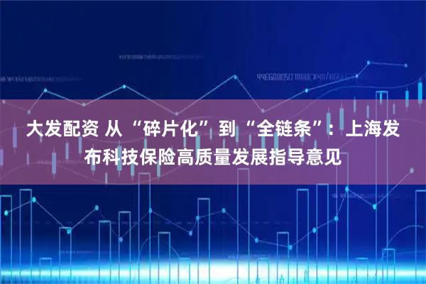大发配资 从 “碎片化” 到 “全链条”：上海发布科技保险高质量发展指导意见