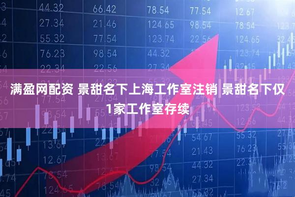 满盈网配资 景甜名下上海工作室注销 景甜名下仅1家工作室存续