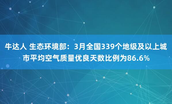 牛达人 生态环境部：3月全国339个地级及以上城市平均空气质量优良天数比例为86.6%