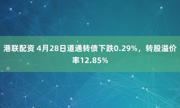 港联配资 4月28日道通转债下跌0.29%，转股溢价率12.85%