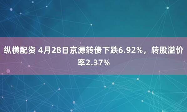 纵横配资 4月28日京源转债下跌6.92%，转股溢价率2.37%