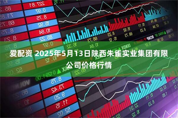 爱配资 2025年5月13日陕西朱雀实业集团有限公司价格行情