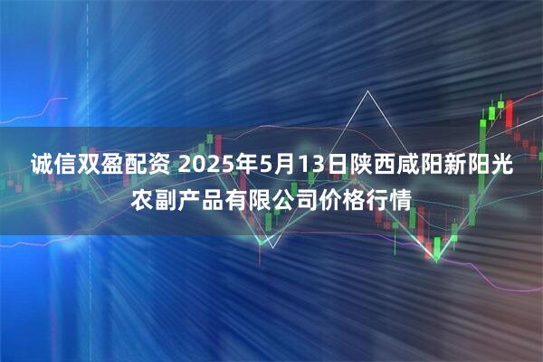诚信双盈配资 2025年5月13日陕西咸阳新阳光农副产品有限公司价格行情