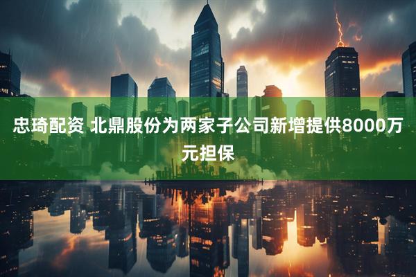忠琦配资 北鼎股份为两家子公司新增提供8000万元担保