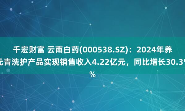 千宏财富 云南白药(000538.SZ)：2024年养元青洗护产品实现销售收入4.22亿元，同比增长30.3%