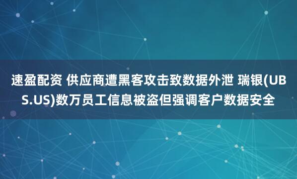 速盈配资 供应商遭黑客攻击致数据外泄 瑞银(UBS.US)数万员工信息被盗但强调客户数据安全