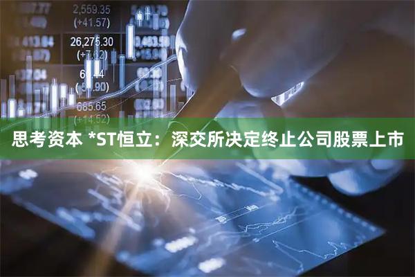思考资本 *ST恒立：深交所决定终止公司股票上市