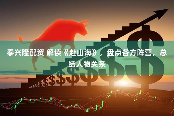 泰兴隆配资 解读《赴山海》，盘点各方阵营，总结人物关系