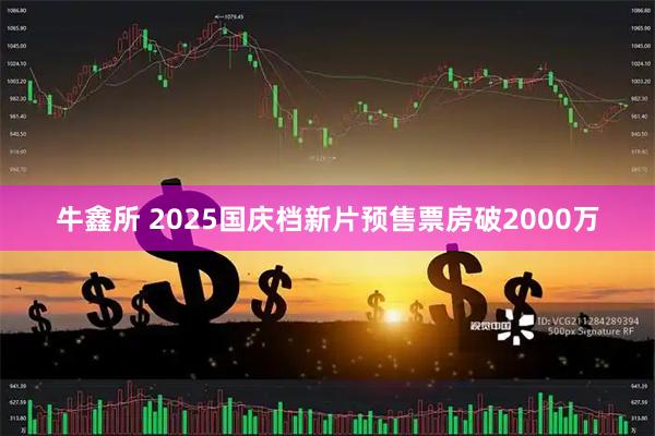 牛鑫所 2025国庆档新片预售票房破2000万