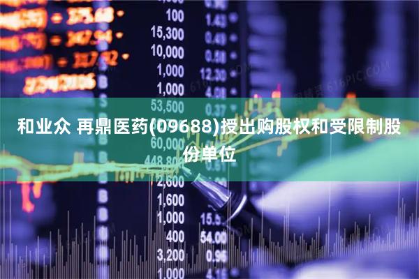 和业众 再鼎医药(09688)授出购股权和受限制股份单位