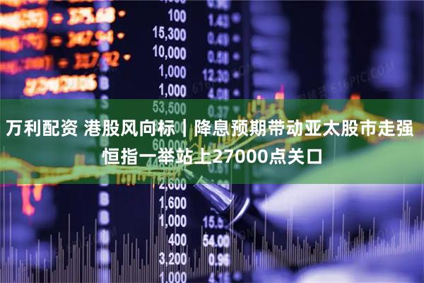 万利配资 港股风向标｜降息预期带动亚太股市走强 恒指一举站上27000点关口