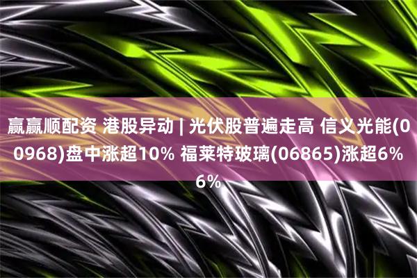 赢赢顺配资 港股异动 | 光伏股普遍走高 信义光能(00968)盘中涨超10% 福莱特玻璃(06865)涨超6%