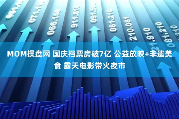 MOM操盘网 国庆档票房破7亿 公益放映+非遗美食 露天电影带火夜市