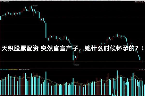 天织股票配资 突然官宣产子，她什么时候怀孕的？！