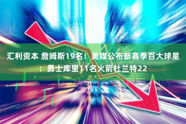 汇利资本 詹姆斯19名！美媒公布新赛季百大球星：勇士库里11名火箭杜兰特22