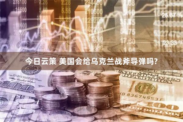 今日云策 美国会给乌克兰战斧导弹吗?
