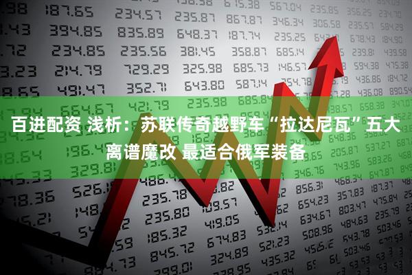 百进配资 浅析：苏联传奇越野车“拉达尼瓦”五大离谱魔改 最适合俄军装备
