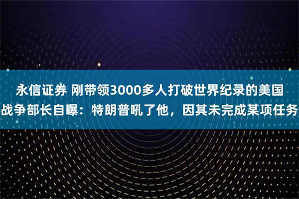 永信证券 刚带领3000多人打破世界纪录的美国战争部长自曝：特朗普吼了他，因其未完成某项任务