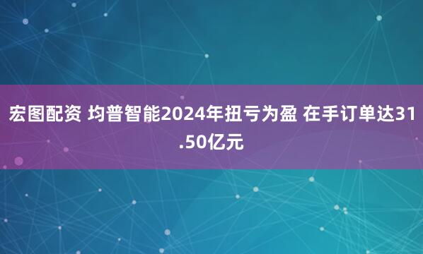 宏图配资 均普智能2024年扭亏为盈 在手订单达31.50亿元