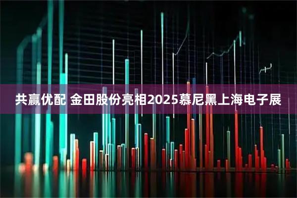 共赢优配 金田股份亮相2025慕尼黑上海电子展