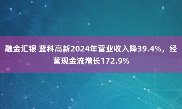 融金汇银 蓝科高新2024年营业收入降39.4%，经营现金流增长172.9%