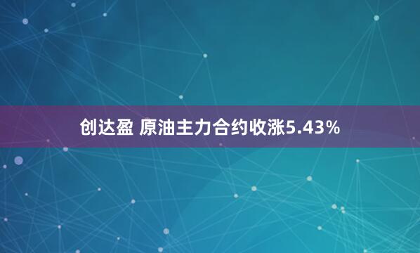 创达盈 原油主力合约收涨5.43%