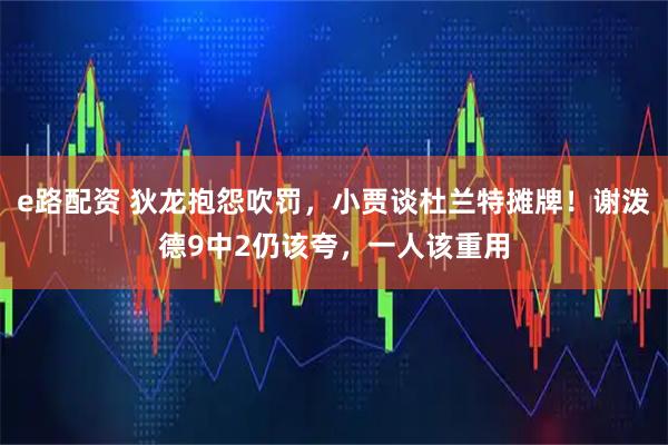 e路配资 狄龙抱怨吹罚，小贾谈杜兰特摊牌！谢泼德9中2仍该夸，一人该重用