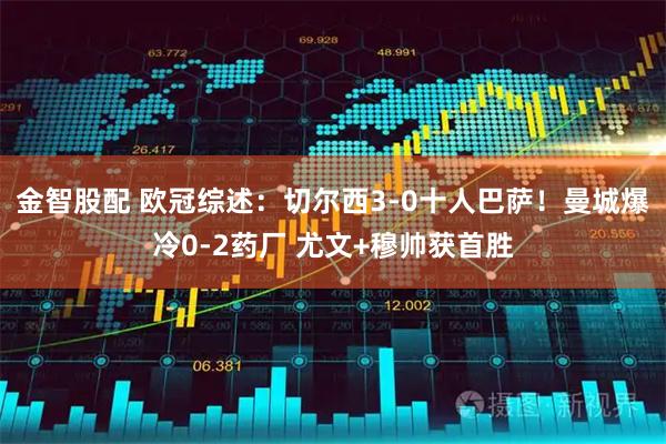 金智股配 欧冠综述：切尔西3-0十人巴萨！曼城爆冷0-2药厂 尤文+穆帅获首胜