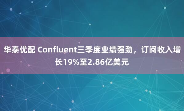 华泰优配 Confluent三季度业绩强劲，订阅收入增长19%至2.86亿美元