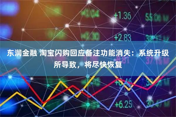 东润金融 淘宝闪购回应备注功能消失：系统升级所导致，将尽快恢复