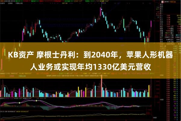 KB资产 摩根士丹利：到2040年，苹果人形机器人业务或实现年均1330亿美元营收