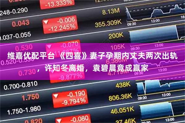 维嘉优配平台 《四喜》妻子孕期内丈夫两次出轨，许知冬离婚，袁碧晨竟成赢家