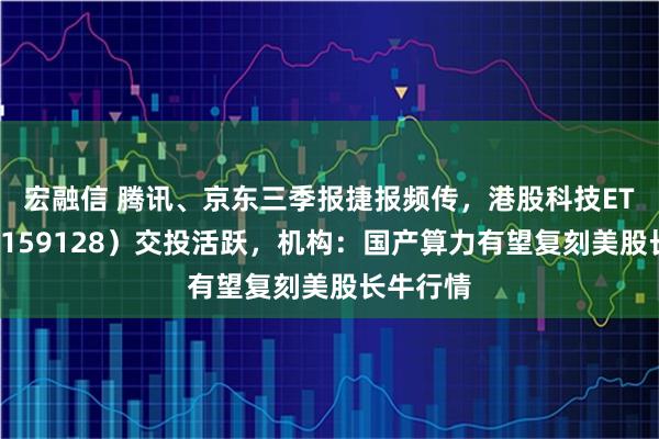 宏融信 腾讯、京东三季报捷报频传，港股科技ETF天弘（159128）交投活跃，机构：国产算力有望复刻美股长牛行情