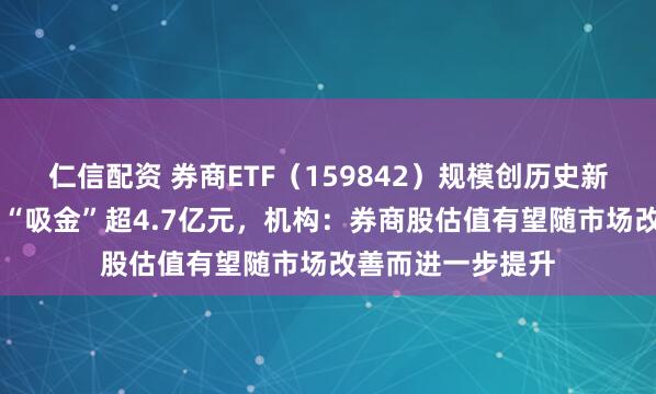 仁信配资 券商ETF（159842）规模创历史新高，近10日累计“吸金”超4.7亿元，机构：券商股估值有望随市场改善而进一步提升