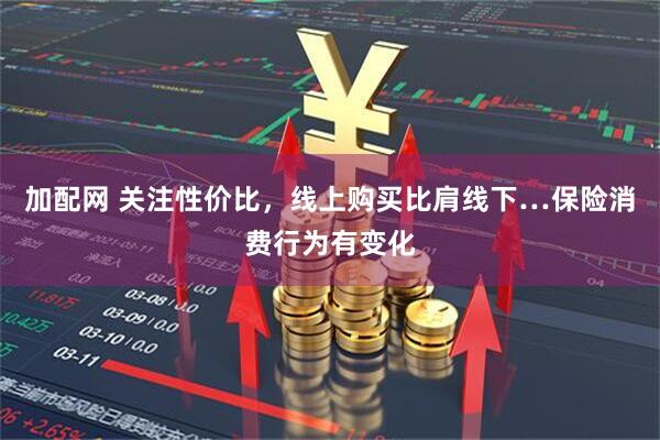 加配网 关注性价比，线上购买比肩线下…保险消费行为有变化