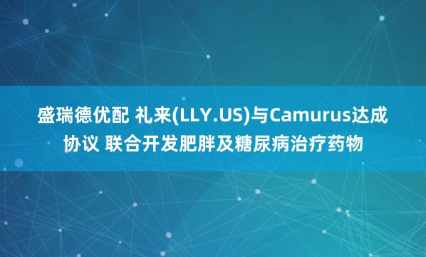 盛瑞德优配 礼来(LLY.US)与Camurus达成协议 联合开发肥胖及糖尿病治疗药物