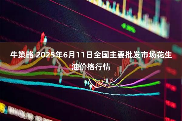 牛策略 2025年6月11日全国主要批发市场花生油价格行情