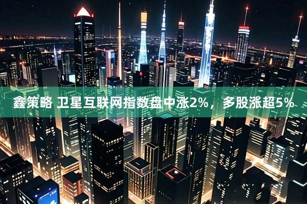 鑫策略 卫星互联网指数盘中涨2%，多股涨超5%