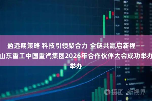 盈远期策略 科技引领聚合力 全链共赢启新程——山东重工中国重汽集团2026年合作伙伴大会成功举办